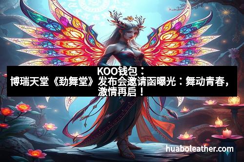 KOO钱包：博瑞天堂《劲舞堂》发布会邀请函曝光：舞动青春，激情再启！