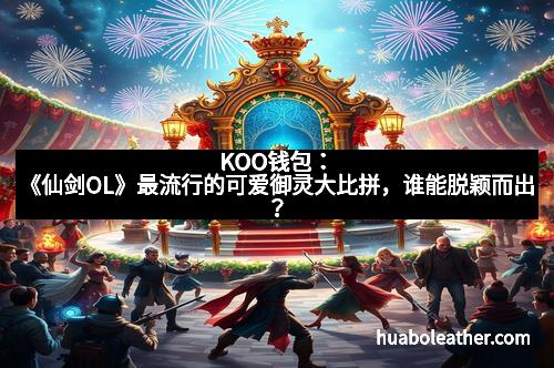KOO钱包：《仙剑OL》最流行的可爱御灵大比拼，谁能脱颖而出？